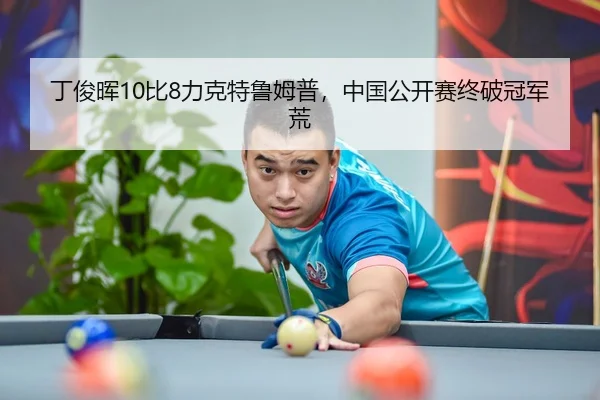 丁俊晖10比8力克特鲁姆普，中国公开赛终破冠军荒