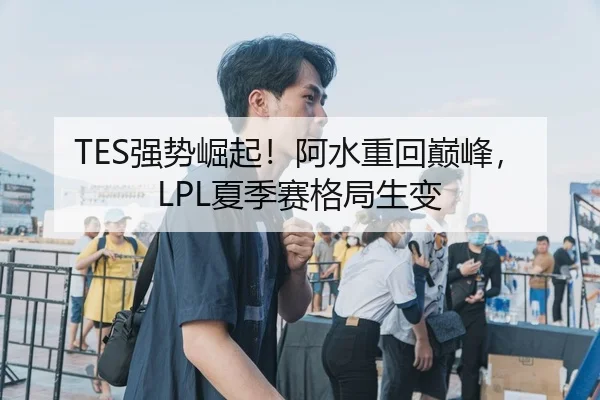 TES强势崛起！阿水重回巅峰，LPL夏季赛格局生变
