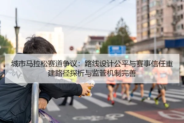 城市马拉松赛道争议：路线设计公平与赛事信任重建路径探析与监管机制完善