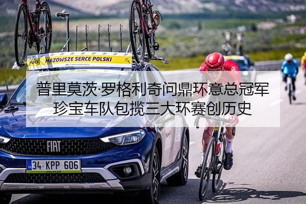 普里莫茨·罗格利奇问鼎环意总冠军 珍宝车队包揽三大环赛创历史