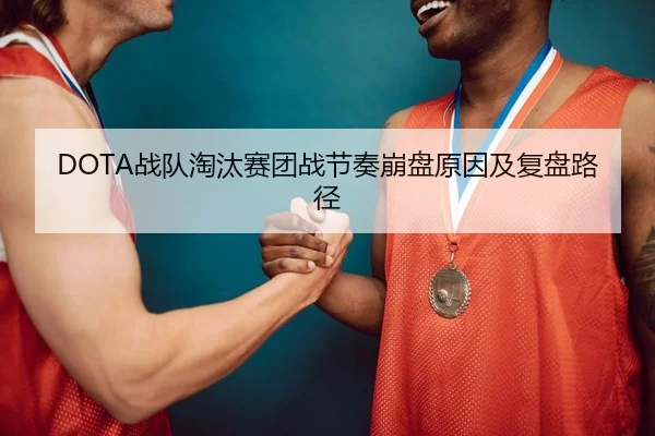 DOTA战队淘汰赛团战节奏崩盘原因及复盘路径